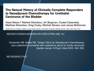 NEOADYUVANCIA BASADA EN CISPLATINO (NE 1A)
Grossman HB, Natale RB, Tangen CM et al: Neoadjuvant chemotherapy
plus cystectomy compared with cystectomy alone for locally advanced
bladder cancer. N Engl J Med 2003; 349: 859.
RETROSPECTIVO
 