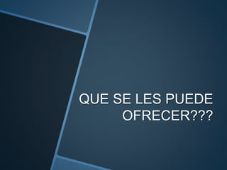 QUE SE LES PUEDE
OFRECER???
 
