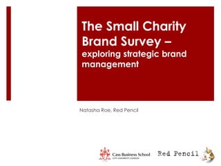 The Small Charity
Brand Survey –
exploring strategic brand
management
Natasha Roe, Red Pencil
 