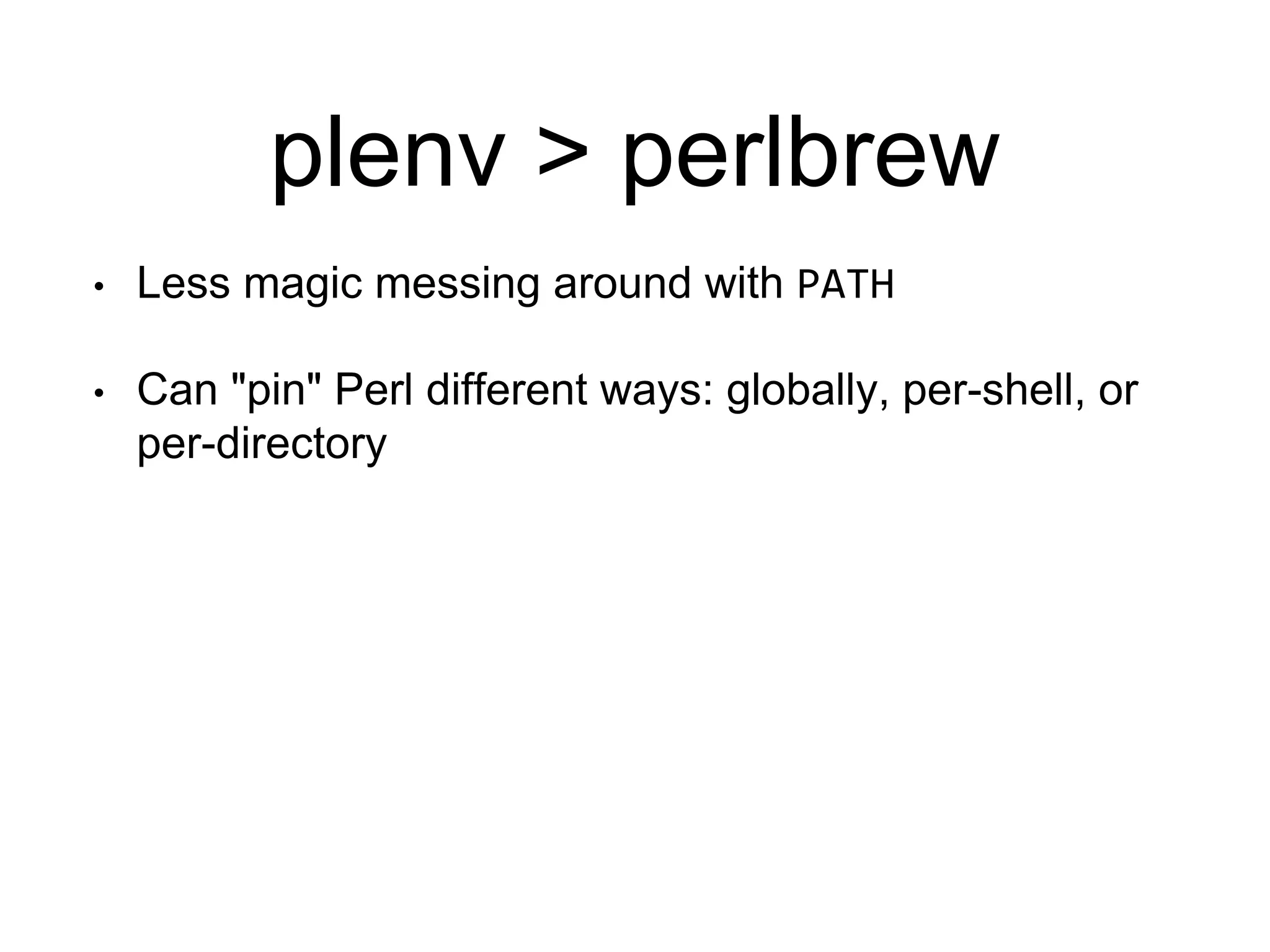 plenv > perlbrew
• Less magic messing around with PATH
• Can "pin" Perl different ways: globally, per-shell, or
per-directory
 