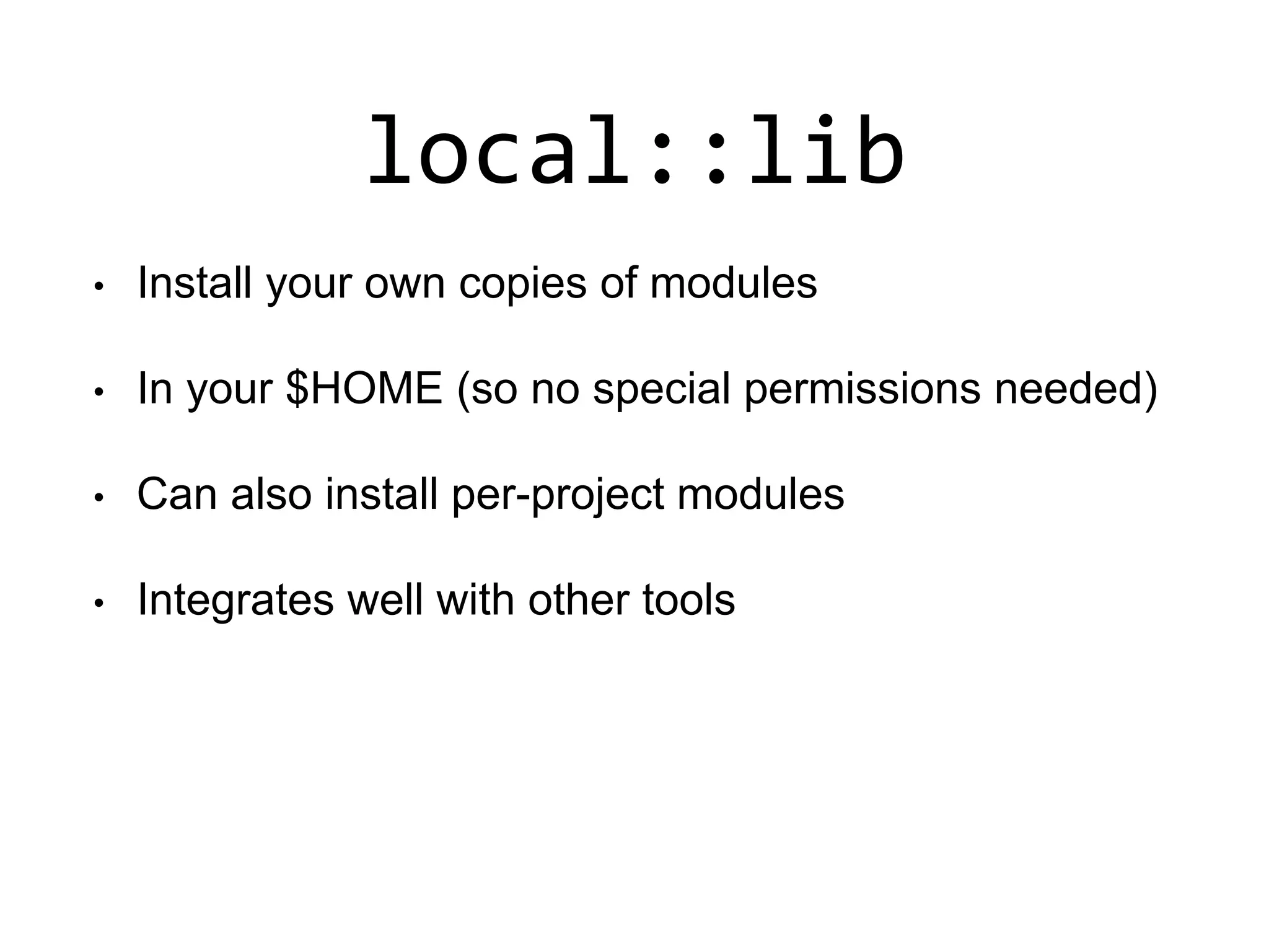 local::lib
• Install your own copies of modules
• In your $HOME (so no special permissions needed)
• Can also install per-project modules
• Integrates well with other tools
 