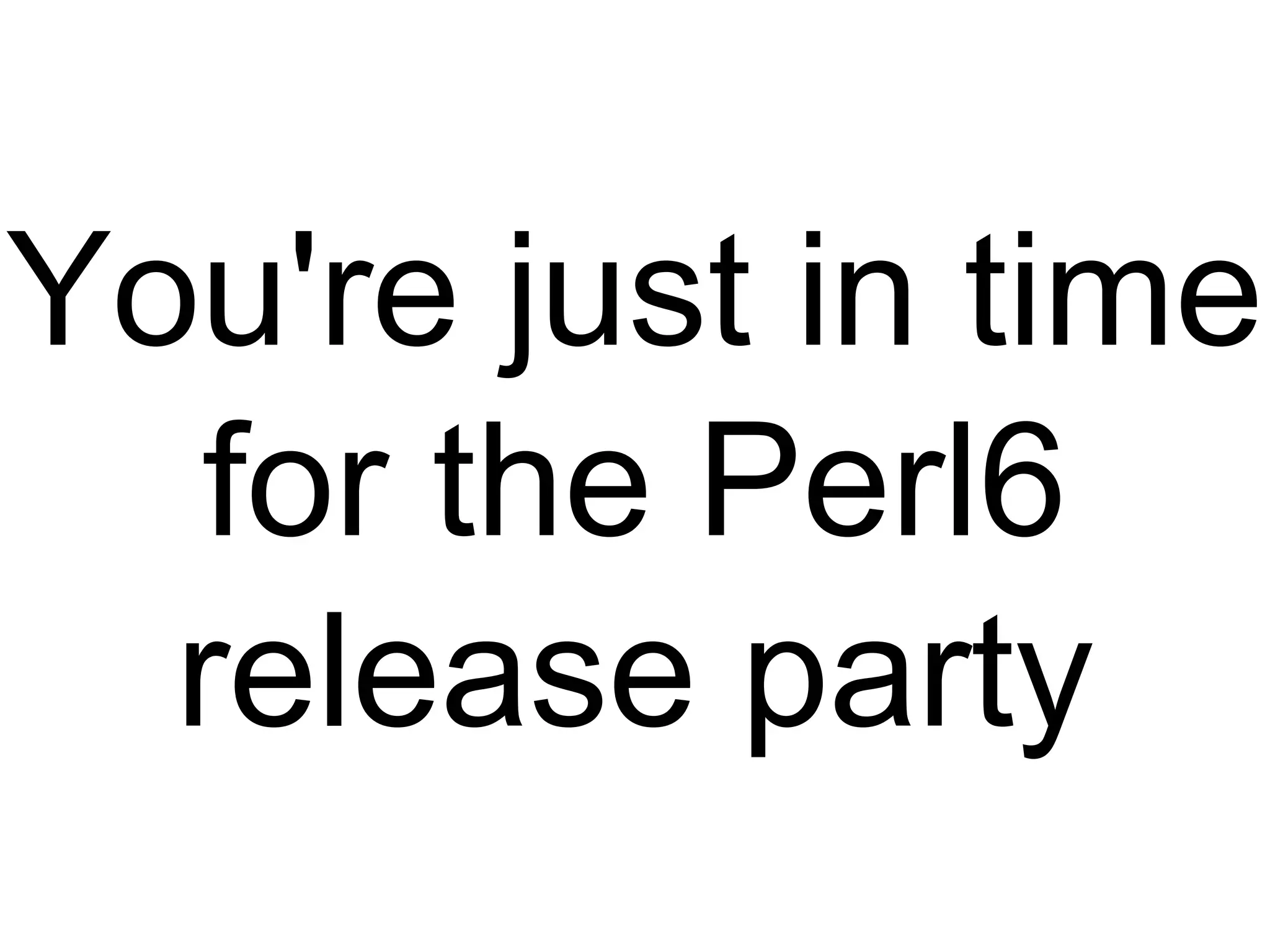You're just in time
for the Perl6
release party
 