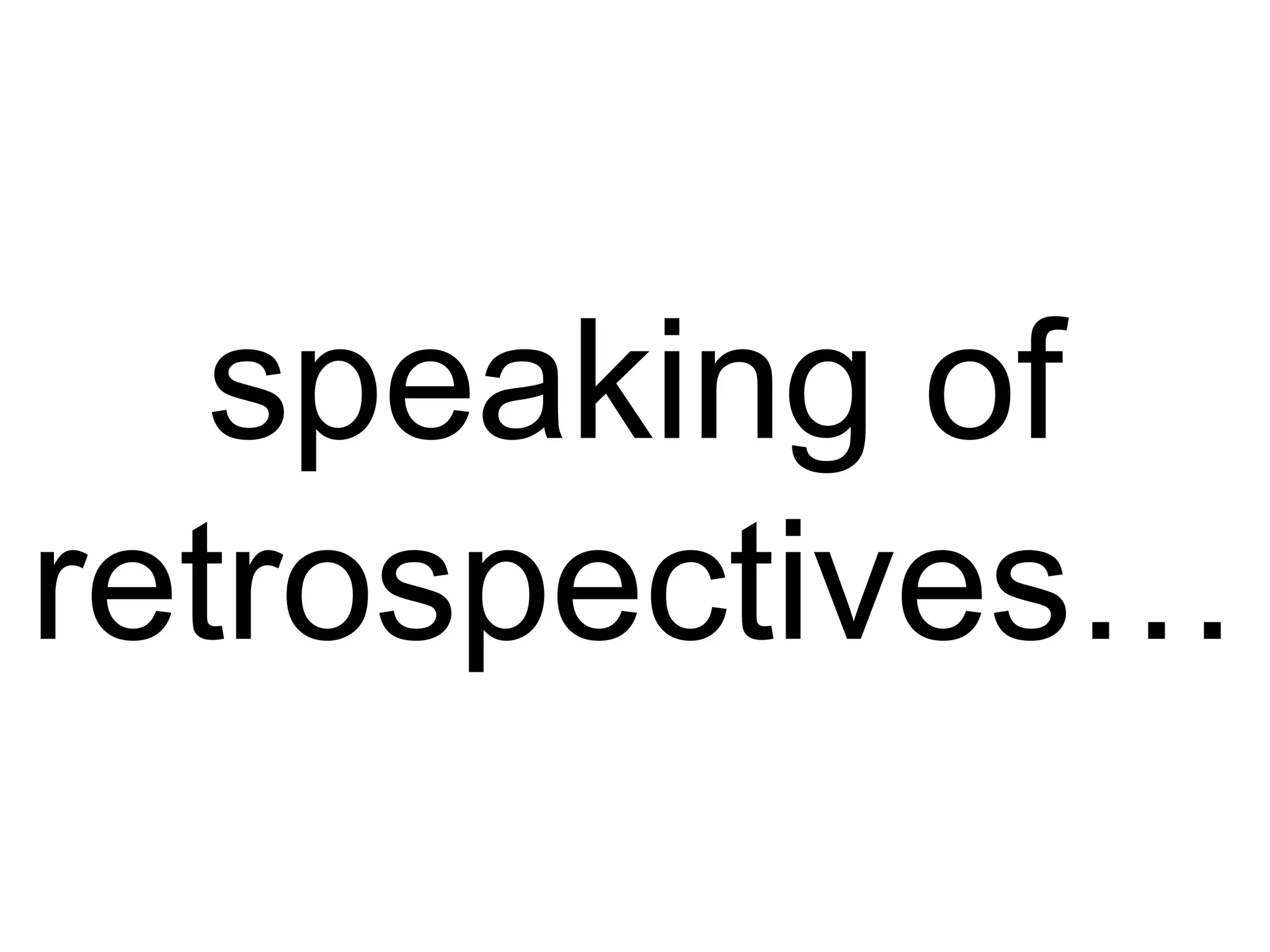 speaking of
retrospectives…
 