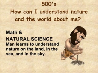 500's How can I understand nature and the world about me?  Math &  NATURAL SCIENCE  Man learns to understand nature on the land, in the sea, and in the sky. 