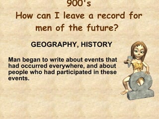 900's How can I leave a record for men of the future?  GEOGRAPHY, HISTORY Man began to write about events that had occurred everywhere, and about people who had participated in these events.  