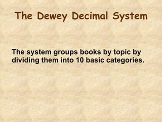 The Dewey Decimal System The system groups books by topic by dividing them into 10 basic categories. 