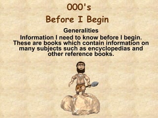 000's Before I Begin  Generalities Information I need to know before I begin. These are books which contain information on many subjects such as encyclopedias and other reference books. 