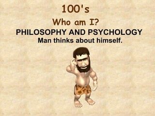 100's  Who am I?  PHILOSOPHY AND PSYCHOLOGY   Man thinks about himself. 