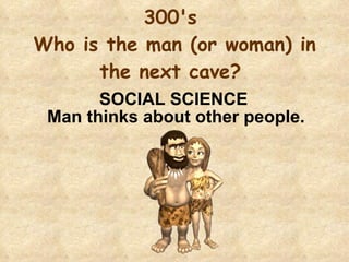 300's  Who is the man (or woman) in the next cave?    SOCIAL SCIENCE  Man thinks about other people. 