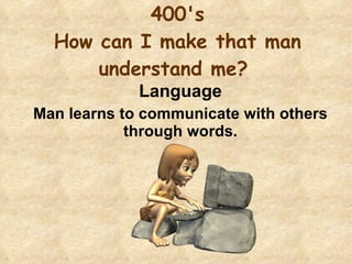 400's How can I make that man understand me?  Language Man learns to communicate with others through words. 