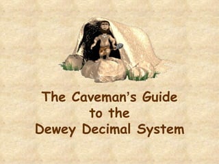 The Caveman’s Guide
       to the
Dewey Decimal System
 