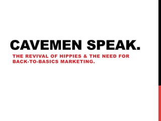 CAVEMEN SPEAK.
THE REVIVAL OF HIPPIES & THE NEED FOR
BACK-TO-BASICS MARKETING.

 