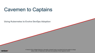 Cavemen to Captains
Using Kubernetes to Evolve DevOps Adoption
© Verizon 2018, All Rights Reserved. Information contained herein is provided AS IS and subject to change
without notice. All trademarks used herein are properties of their respective owners.
 
