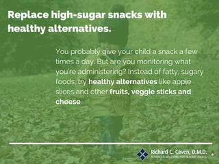 You probably give your child a snack a few
times a day. But are you monitoring what
you're administering? Instead of fatty, sugary
foods, try healthy alternatives like apple
slices and other fruits, veggie sticks and
cheese.
Replace high-sugar snacks with
healthy alternatives.
 