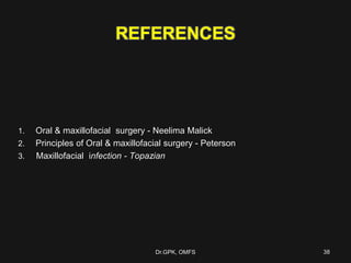 REFERENCES
1. Oral & maxillofacial surgery - Neelima Malick
2. Principles of Oral & maxillofacial surgery - Peterson
3. Maxillofacial infection - Topazian
Dr.GPK, OMFS 38
 