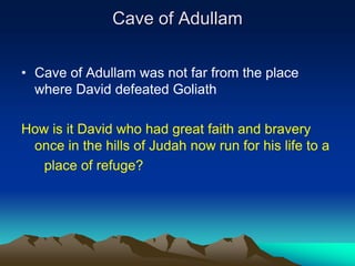 Cave of Adullam

• Cave of Adullam was not far from the place
  where David defeated Goliath

How is it David who had great faith and bravery
 once in the hills of Judah now run for his life to a
   place of refuge?
 