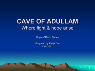 CAVE OF ADULLAM
 Where light & hope arise
       Hope of David Series

       Prepared by Philip Tan
             Dec 2011




                                version: 1.0
 