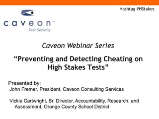 Hashtag #HStakes




                Caveon Webinar Series
  “Preventing and Detecting Cheating on
           High Stakes Tests”

Presented by:
John Fremer, President, Caveon Consulting Services

Vickie Cartwright, Sr. Director, Accountability, Research, and
  Assessment, Orange County School District
 