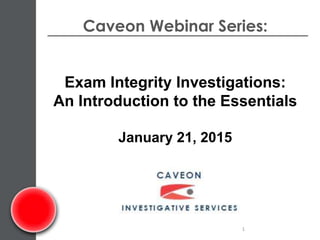 Caveon Webinar Series:
Exam Integrity Investigations:
An Introduction to the Essentials
January 21, 2015
1
 