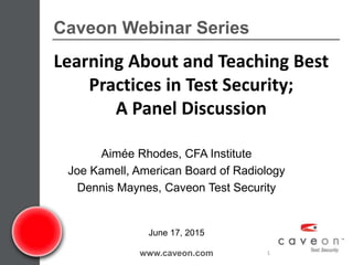 Caveon Webinar Series
www.caveon.com 1
June 17, 2015
Aimée Rhodes, CFA Institute
Joe Kamell, American Board of Radiology
Dennis Maynes, Caveon Test Security
Learning About and Teaching Best
Practices in Test Security;
A Panel Discussion
 