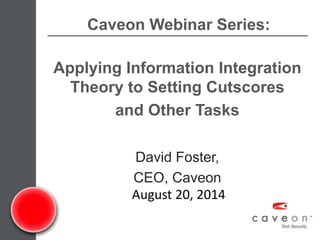 Caveon Webinar Series: 
Applying Information Integration 
Theory to Setting Cutscores 
and Other Tasks 
David Foster, 
CEO, Caveon 
August 20, 2014 
 