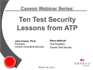 Caveon Webinar Series:
Ten Test Security
Lessons from ATP
March 19, 2014
John Fremer, Ph.D.
President
Caveon Consulting Services
Steve Addicott
Vice President
Caveon Test Security
 