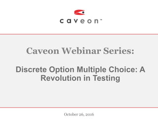 Caveon Webinar Series:
Discrete Option Multiple Choice: A
Revolution in Testing
October 26, 2016
 