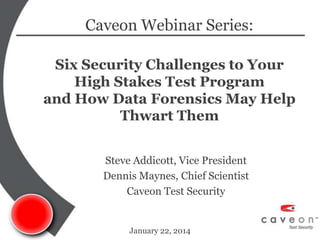 Caveon Webinar Series:
Six Security Challenges to Your
High Stakes Test Program
and How Data Forensics May Help
Thwart Them
Steve Addicott, Vice President
Dennis Maynes, Chief Scientist
Caveon Test Security

January 22, 2014

 