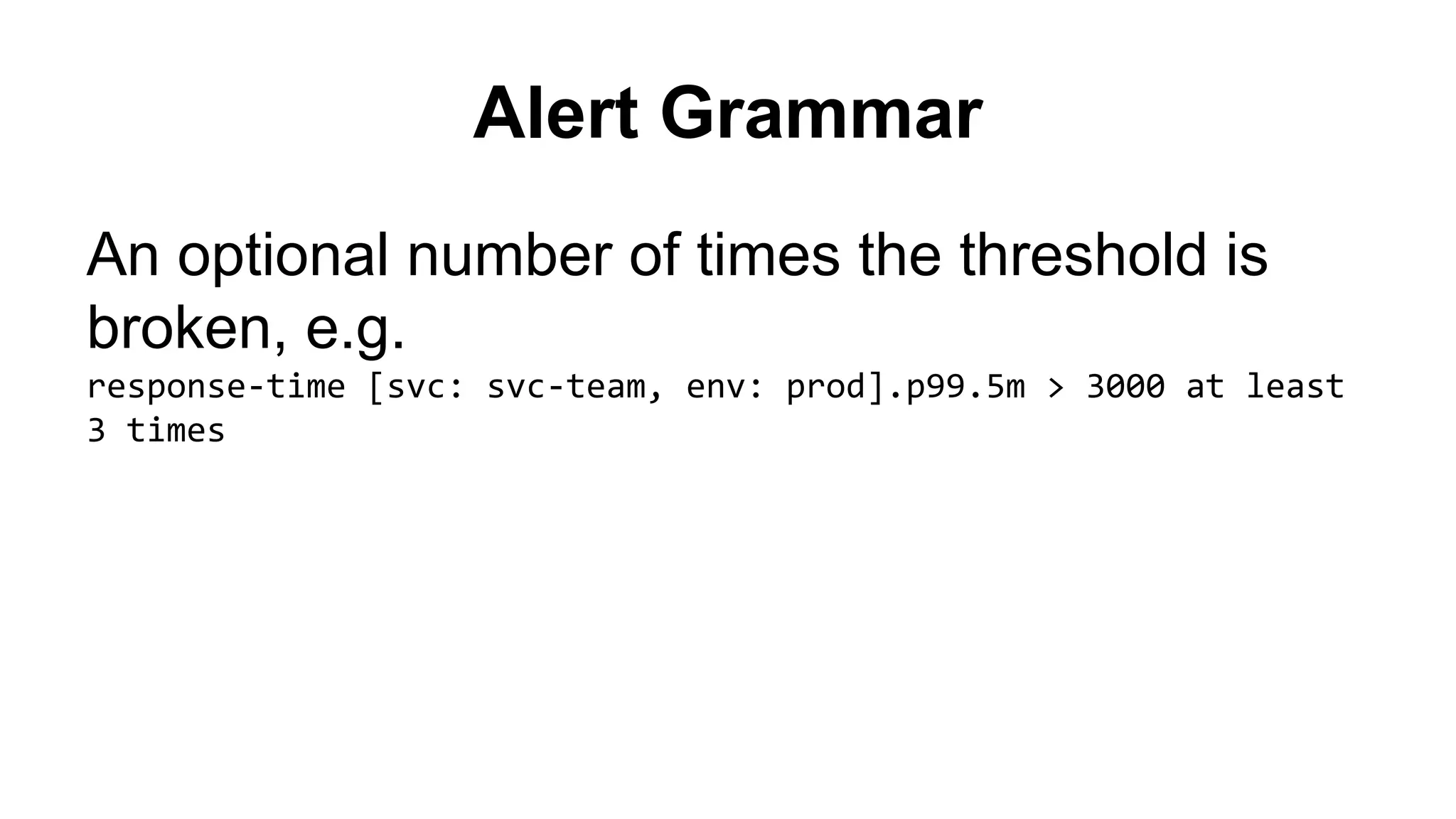 Alert Grammar 
An optional number of times the threshold is 
broken, e.g. 
response-time [svc: svc-team, env: prod].p99.5m > 3000 at least 
3 times 
 