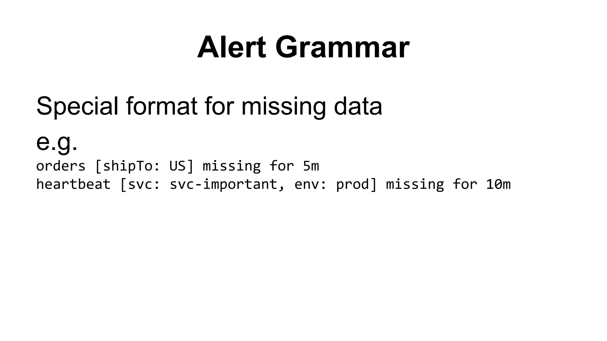 Alert Grammar 
Special format for missing data 
e.g. 
orders [shipTo: US] missing for 5m 
heartbeat [svc: svc-important, env: prod] missing for 10m 
 