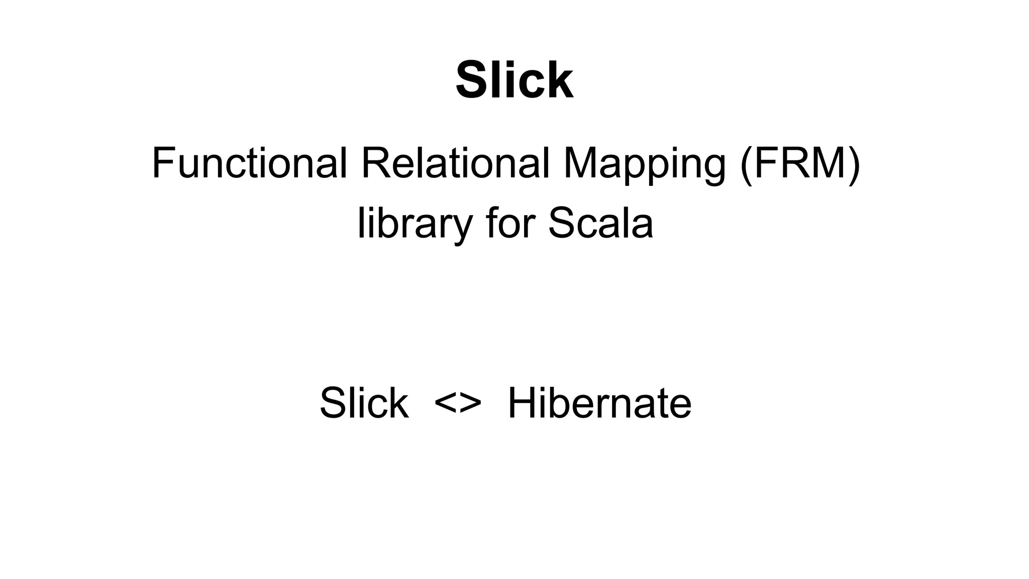 Slick 
Functional Relational Mapping (FRM) 
library for Scala 
Slick <> Hibernate 
 