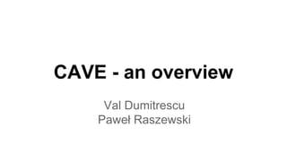 CAVE - an overview 
Val Dumitrescu 
Paweł Raszewski 
 