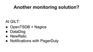 Another monitoring solution? 
At GILT: 
● OpenTSDB + Nagios 
● DataDog 
● NewRelic 
● Notifications with PagerDuty 
 