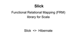 Slick 
Functional Relational Mapping (FRM) 
library for Scala 
Slick <> Hibernate 
 