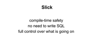 Slick 
compile-time safety 
no need to write SQL 
full control over what is going on 
 