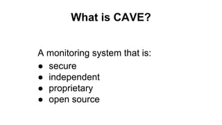 What is CAVE? 
A monitoring system that is: 
● secure 
● independent 
● proprietary 
● open source 
 