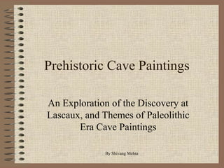 Prehistoric Cave Paintings
An Exploration of the Discovery at
Lascaux, and Themes of Paleolithic
Era Cave Paintings
By Shivang Mehta
 