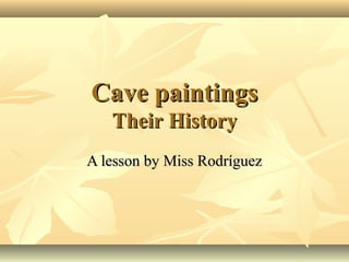 Cave paintingsCave paintings
TTheirheir HistoryHistory
A lesson by Miss RodríguezA lesson by Miss Rodríguez
 