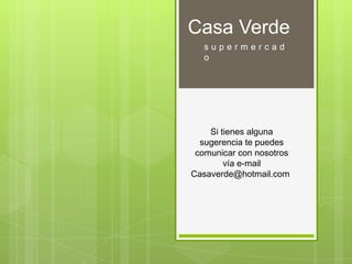 Casa Verde
   supermercad
   o




    Si tienes alguna
  sugerencia te puedes
 comunicar con nosotros
        vía e-mail
Casaverde@hotmail.com
 
