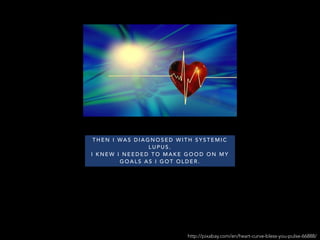 http://pixabay.com/en/heart-curve-bless-you-pulse-66888/
T H E N I WA S D I A G N O S E D W I T H S Y S T E M I C
L U P U S .
I K N E W I N E E D E D T O M A K E G O O D O N M Y
G O A L S A S I G O T O L D E R .
 
