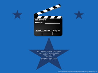 http://pixabay.com/en/movie-clap-scene-data-clapper-36755/
S O I E N R O L L E D I N F U L L S A I L
U N I V E R S I T Y ’ S B A C H E L O R
P R O G R A M F O R
D I G I TA L
C I N E M AT O G R A P H Y
 