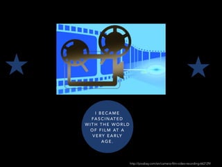 http://pixabay.com/en/camera-film-video-recording-662129/
I B E C A M E
FA S C I N AT E D
W I T H T H E W O R L D
O F F I L M AT A
V E RY E A R LY
A G E .
 