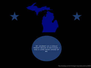 http://pixabay.com/en/michigan-map-state-america-23565/
M Y J O U R N E Y A S A S I N G L E
PA R E N T B E G A N I N M I C H I G A N . I
H A D A L O N G R O A D A H E A D O F
M E .
 