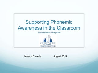 Supporting Phonemic 
Awareness in the Classroom 
Final Project Template 
Jessica Caverly August 2014 
 