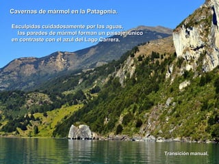 Cavernas de mármol eenn llaa PPaattaaggoonniiaa.. 
EEssccuullppiiddaass ccuuiiddaaddoossaammeennttee ppoorr llaass aagguuaass,, 
llaass ppaarreeddeess ddee mmáárrmmooll ffoorrmmaann uunn ppaaiissaajjee úúnniiccoo 
eenn ccoonnttrraassttee ccoonn eell aazzuull ddeell LLaaggoo CCaarrrreerraa.. 
TTrraannssiicciióónn mmaannuuaall.. 
 