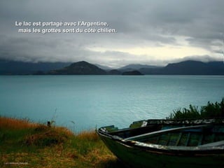Le lac est partagé avec l'Argentine,Le lac est partagé avec l'Argentine,
mais les grottes sont du côté chilien.mais les grottes sont du côté chilien.
 