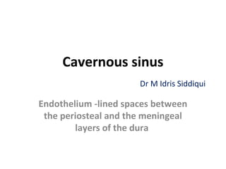 Cavernous sinus
Dr M Idris Siddiqui
Endothelium -lined spaces between
the periosteal and the meningeal
layers of the dura
 