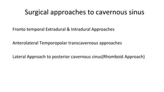 Surgical approaches to cavernous sinus
Fronto temporal Extradural & Intradural Approaches
Anterolateral Temporopolar transcavernous approaches
Lateral Approach to posterior cavernous sinus(Rhomboid Approach)
 