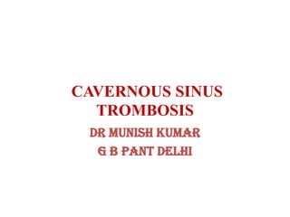 CAVERNOUS SINUS
TROMBOSIS
Dr Munish Kumar
G B PANT DELHI
 