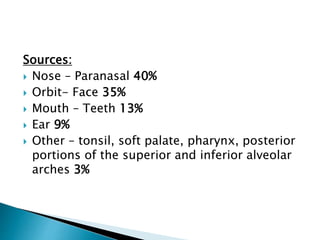 Sources:
 Nose – Paranasal 40%
 Orbit- Face 35%
 Mouth – Teeth 13%
 Ear 9%
 Other – tonsil, soft palate, pharynx, posterior
portions of the superior and inferior alveolar
arches 3%
 